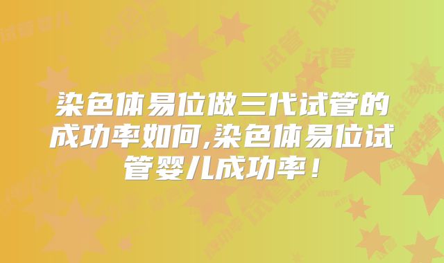 染色体易位做三代试管的成功率如何,染色体易位试管婴儿成功率！