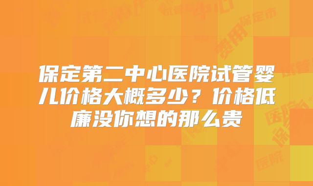 保定第二中心医院试管婴儿价格大概多少？价格低廉没你想的那么贵