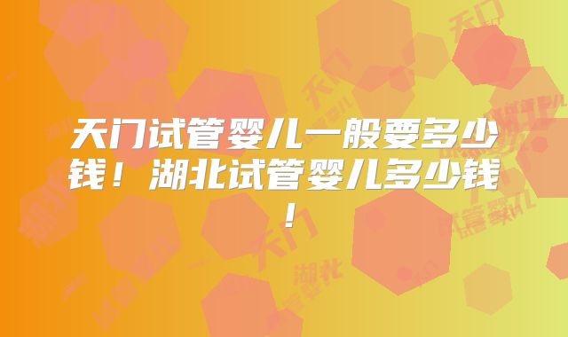 天门试管婴儿一般要多少钱！湖北试管婴儿多少钱！