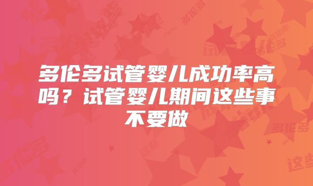 多伦多试管婴儿成功率高吗？试管婴儿期间这些事不要做