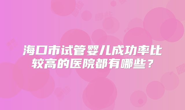 海口市试管婴儿成功率比较高的医院都有哪些？
