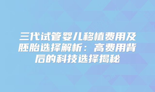 三代试管婴儿移植费用及胚胎选择解析：高费用背后的科技选择揭秘