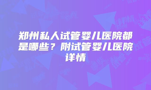 郑州私人试管婴儿医院都是哪些？附试管婴儿医院详情
