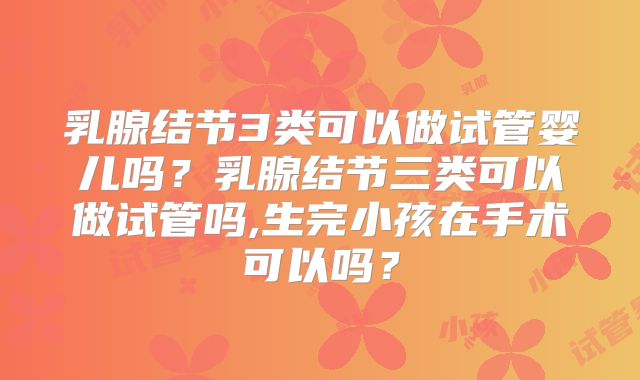 乳腺结节3类可以做试管婴儿吗?乳腺结节三类可以做试管吗,生完小孩在手术可以吗?