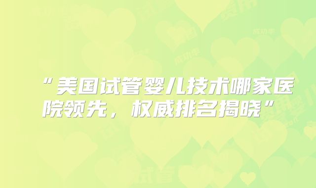 “美国试管婴儿技术哪家医院领先,权威排名揭晓”