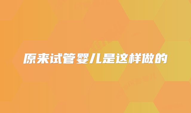 原来试管婴儿是这样做的