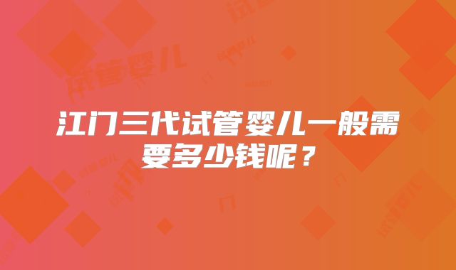 江门三代试管婴儿一般需要多少钱呢？