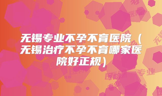 无锡专业不孕不育医院(无锡治疗不孕不育哪家医院好正规)