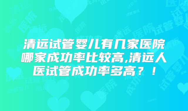 清远试管婴儿有几家医院哪家成功率比较高,清远人医试管成功率多高？！