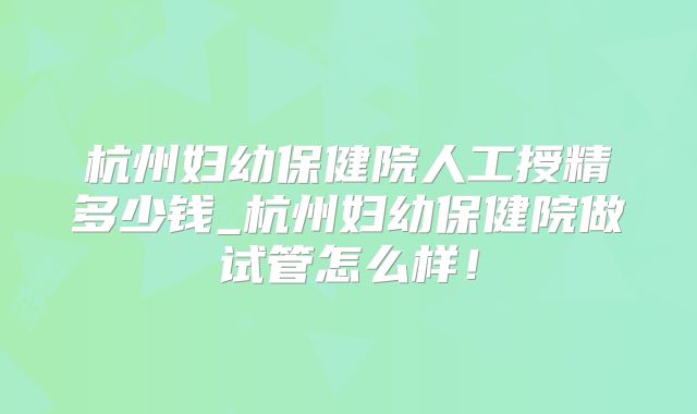 杭州妇幼保健院人工授精多少钱_杭州妇幼保健院做试管怎么样！