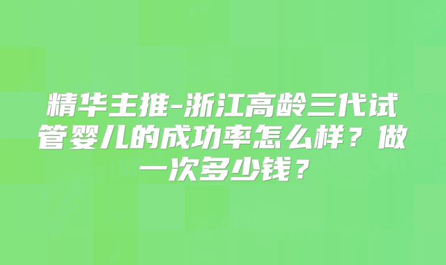 精华主推-浙江高龄三代试管婴儿的成功率怎么样？做一次多少钱？