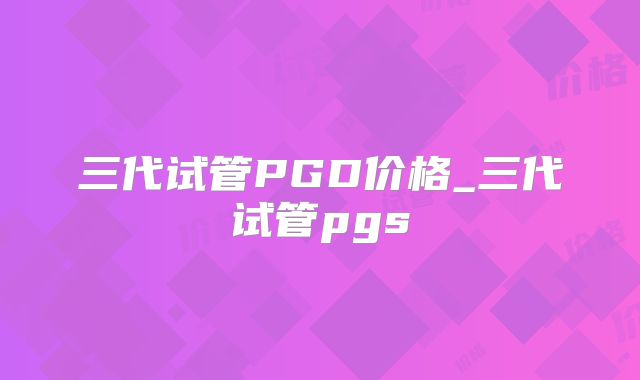 三代试管PGD价格_三代试管pgs