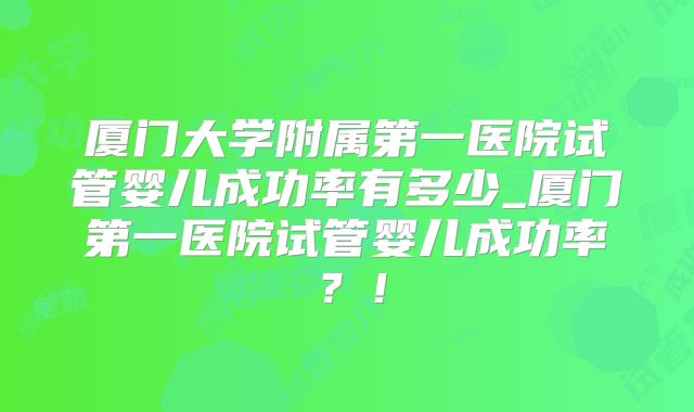 厦门大学附属第一医院试管婴儿成功率有多少_厦门第一医院试管婴儿成功率?!