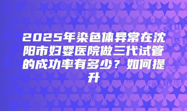 2025年染色体异常在沈阳市妇婴医院做三代试管的成功率有多少？如何提升