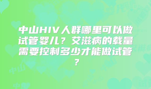 中山HIV人群哪里可以做试管婴儿?艾滋病的载量需要控制多少才能做试管?