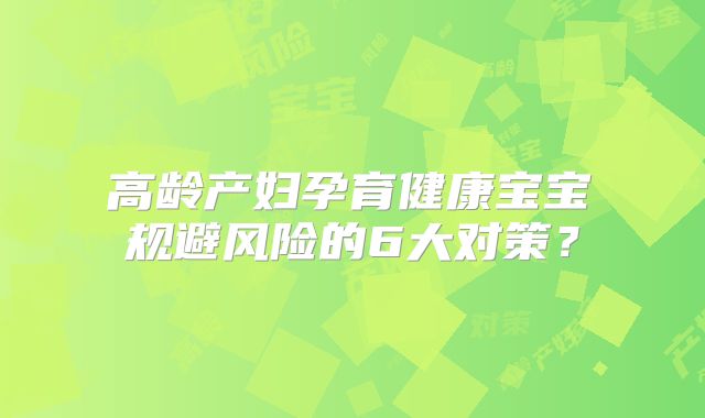高龄产妇孕育健康宝宝 规避风险的6大对策?