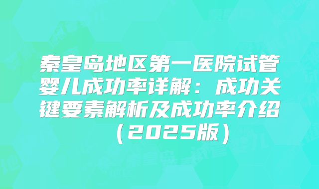 秦皇岛地区第一医院试管婴儿成功率详解：成功关键要素解析及成功率介绍（2025版）