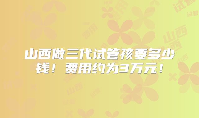 山西做三代试管孩要多少钱!费用约为3万元!