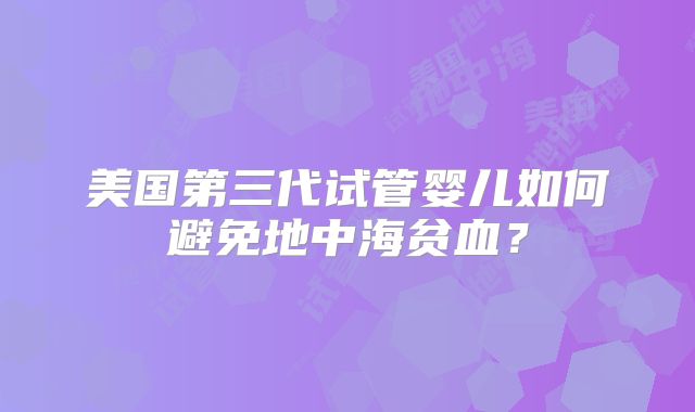 美国第三代试管婴儿如何避免地中海贫血?