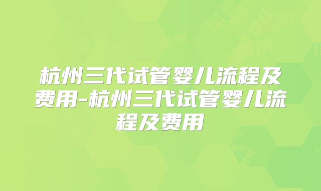 杭州三代试管婴儿流程及费用-杭州三代试管婴儿流程及费用