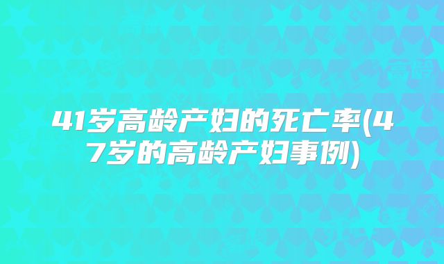 41岁高龄产妇的死亡率(47岁的高龄产妇事例)