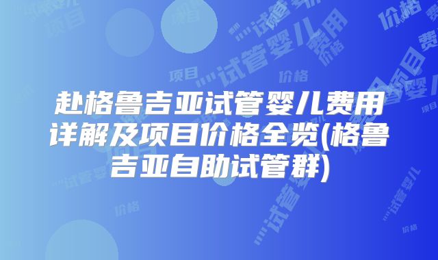赴格鲁吉亚试管婴儿费用详解及项目价格全览(格鲁吉亚自助试管群)