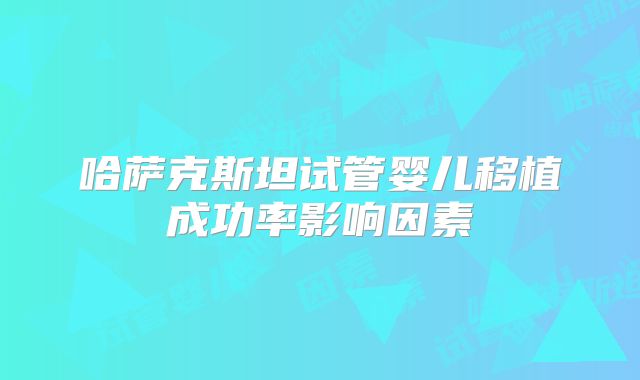 哈萨克斯坦试管婴儿移植成功率影响因素
