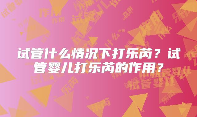 试管什么情况下打乐芮？试管婴儿打乐芮的作用？