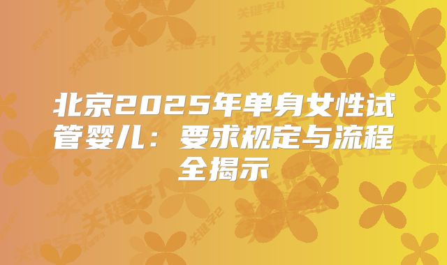北京2025年单身女性试管婴儿：要求规定与流程全揭示