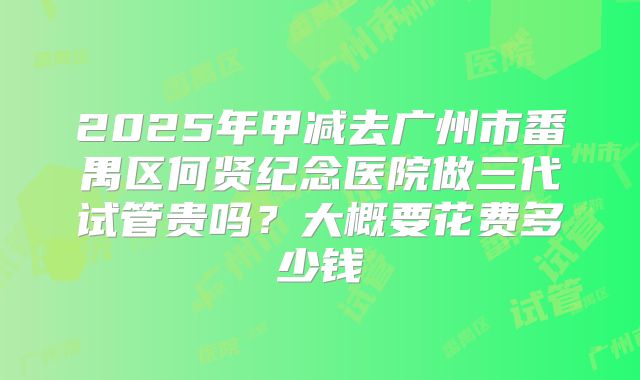 2025年甲减去广州市番禺区何贤纪念医院做三代试管贵吗?大概要花费多少钱