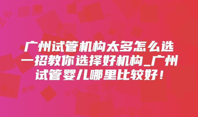 广州试管机构太多怎么选一招教你选择好机构_广州试管婴儿哪里比较好!
