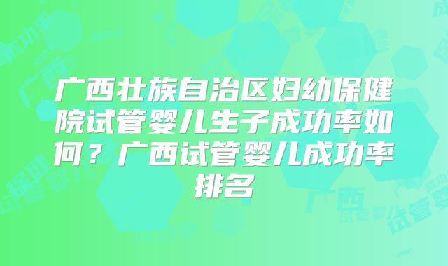 广西壮族自治区妇幼保健院试管婴儿生子成功率如何？广西试管婴儿成功率排名