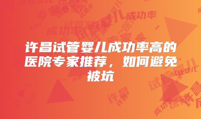 许昌试管婴儿成功率高的医院专家推荐,如何避免被坑