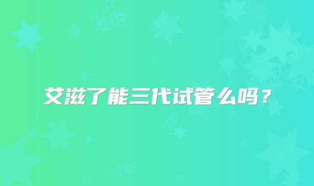 艾滋了能三代试管么吗？