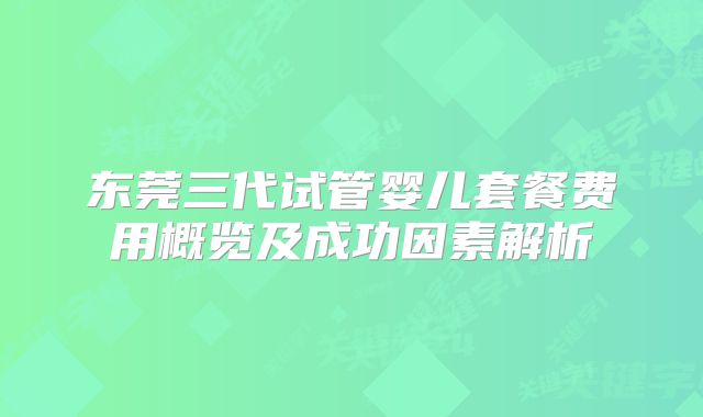 东莞三代试管婴儿套餐费用概览及成功因素解析