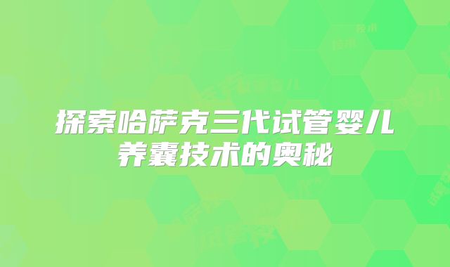 探索哈萨克三代试管婴儿养囊技术的奥秘