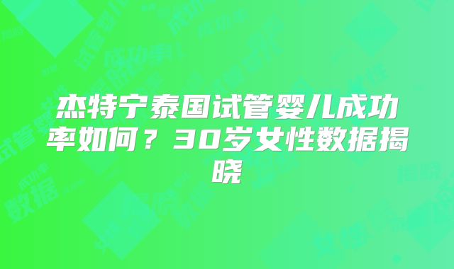 杰特宁泰国试管婴儿成功率如何？30岁女性数据揭晓
