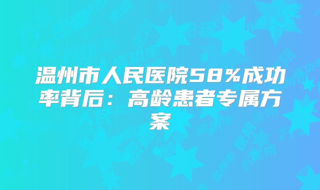 温州市人民医院58%成功率背后：高龄患者专属方案