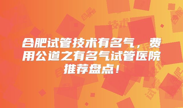 合肥试管技术有名气，费用公道之有名气试管医院推荐盘点！