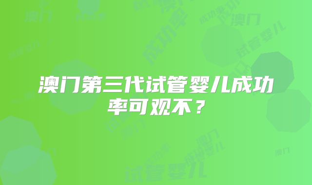 澳门第三代试管婴儿成功率可观不？