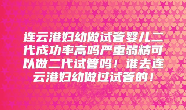 连云港妇幼做试管婴儿二代成功率高吗严重弱精可以做二代试管吗!谁去连云港妇幼做过试管的!
