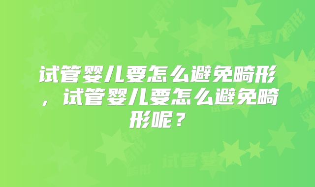 试管婴儿要怎么避免畸形，试管婴儿要怎么避免畸形呢？