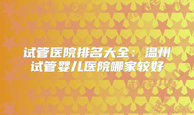 试管医院排名大全：温州试管婴儿医院哪家较好