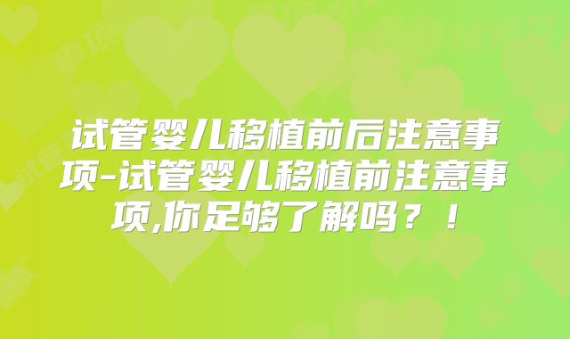 试管婴儿移植前后注意事项-试管婴儿移植前注意事项,你足够了解吗？！