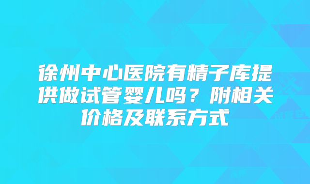 徐州中心医院有精子库提供做试管婴儿吗？附相关价格及联系方式