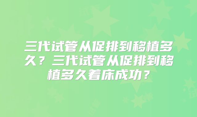 三代试管从促排到移植多久？三代试管从促排到移植多久着床成功？