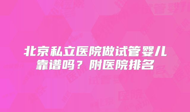 北京私立医院做试管婴儿靠谱吗?附医院排名