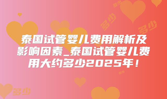泰国试管婴儿费用解析及影响因素_泰国试管婴儿费用大约多少2025年！