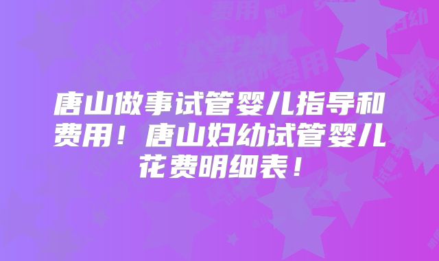 唐山做事试管婴儿指导和费用！唐山妇幼试管婴儿花费明细表！
