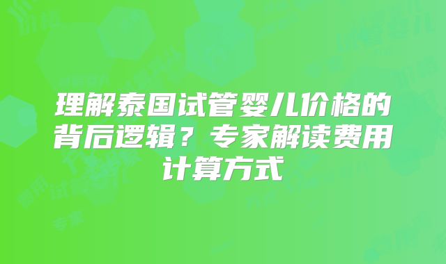 理解泰国试管婴儿价格的背后逻辑?专家解读费用计算方式